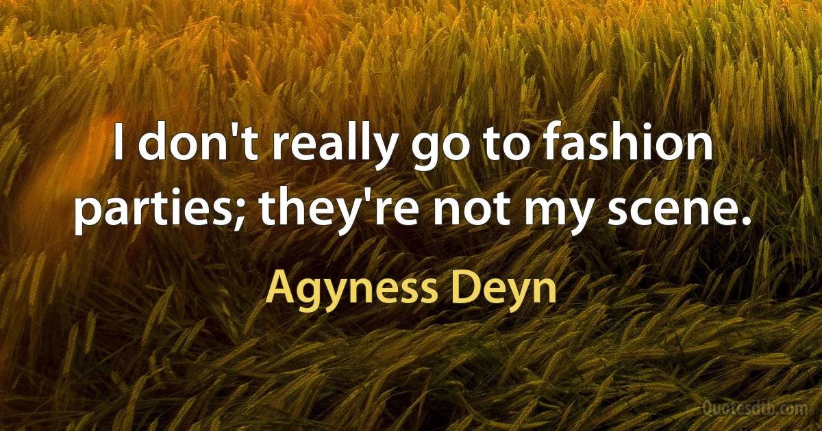 I don't really go to fashion parties; they're not my scene. (Agyness Deyn)