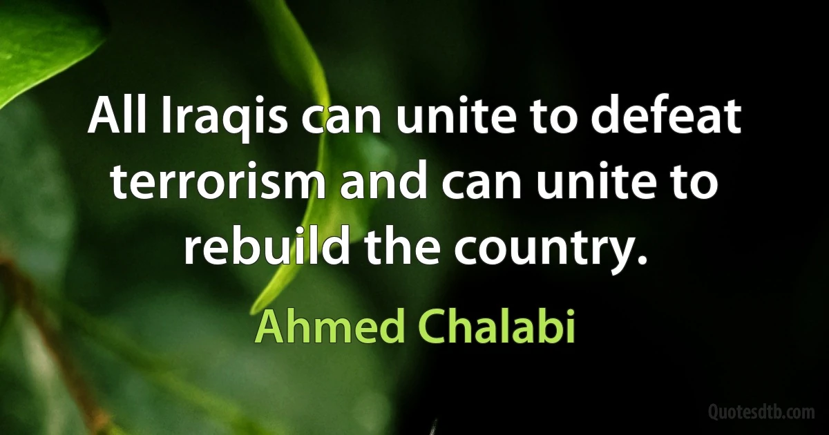 All Iraqis can unite to defeat terrorism and can unite to rebuild the country. (Ahmed Chalabi)