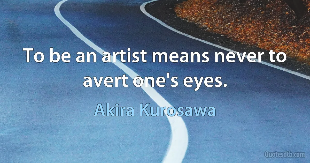 To be an artist means never to avert one's eyes. (Akira Kurosawa)