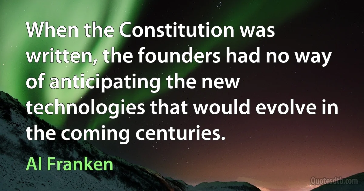 When the Constitution was written, the founders had no way of anticipating the new technologies that would evolve in the coming centuries. (Al Franken)