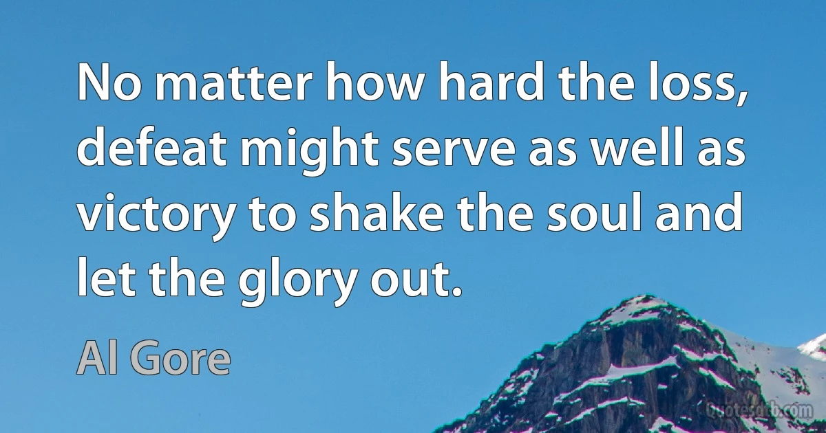 No matter how hard the loss, defeat might serve as well as victory to shake the soul and let the glory out. (Al Gore)