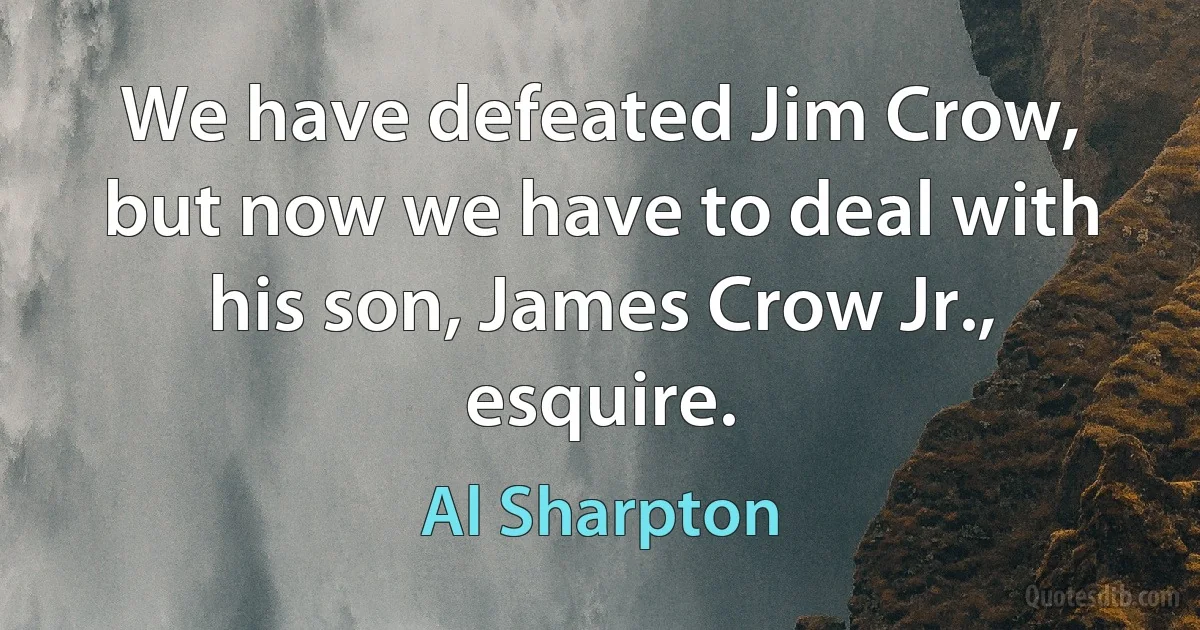 We have defeated Jim Crow, but now we have to deal with his son, James Crow Jr., esquire. (Al Sharpton)