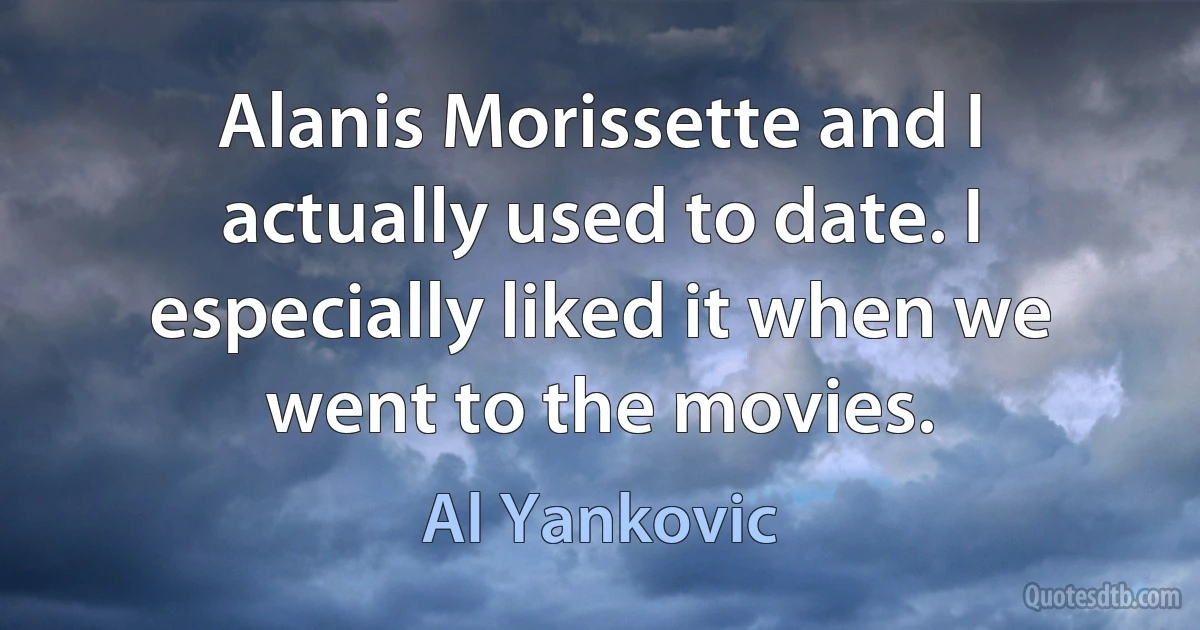 Alanis Morissette and I actually used to date. I especially liked it when we went to the movies. (Al Yankovic)