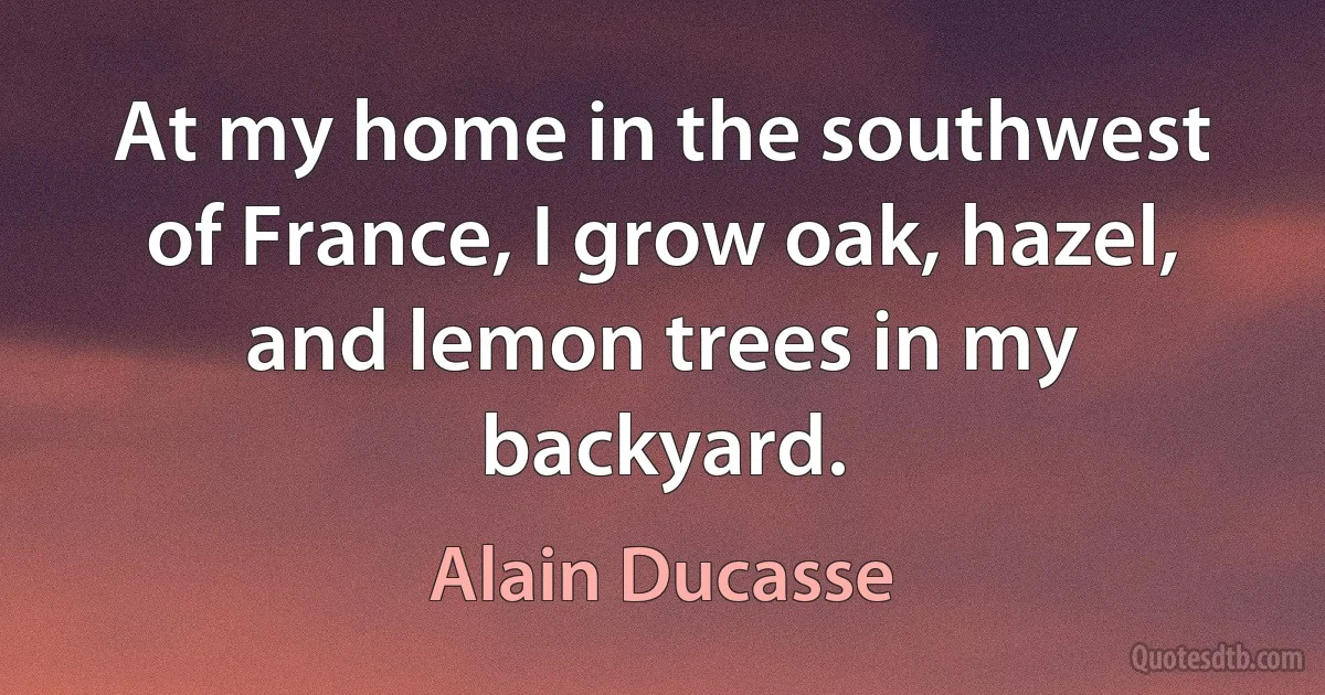 At my home in the southwest of France, I grow oak, hazel, and lemon trees in my backyard. (Alain Ducasse)