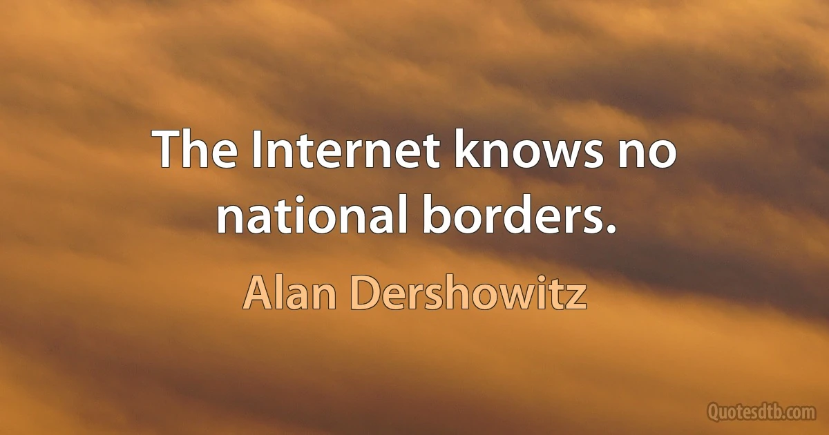 The Internet knows no national borders. (Alan Dershowitz)