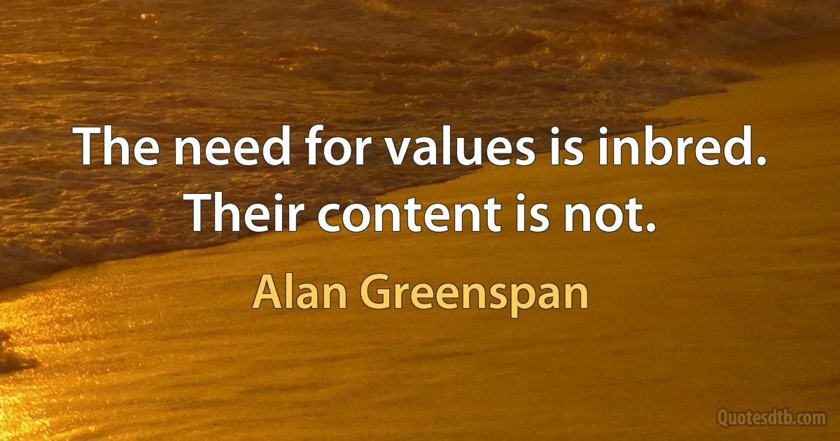 The need for values is inbred. Their content is not. (Alan Greenspan)