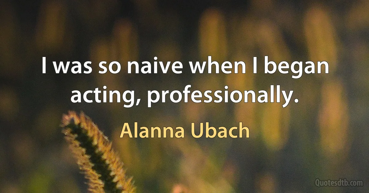 I was so naive when I began acting, professionally. (Alanna Ubach)