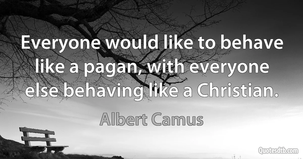 Everyone would like to behave like a pagan, with everyone else behaving like a Christian. (Albert Camus)