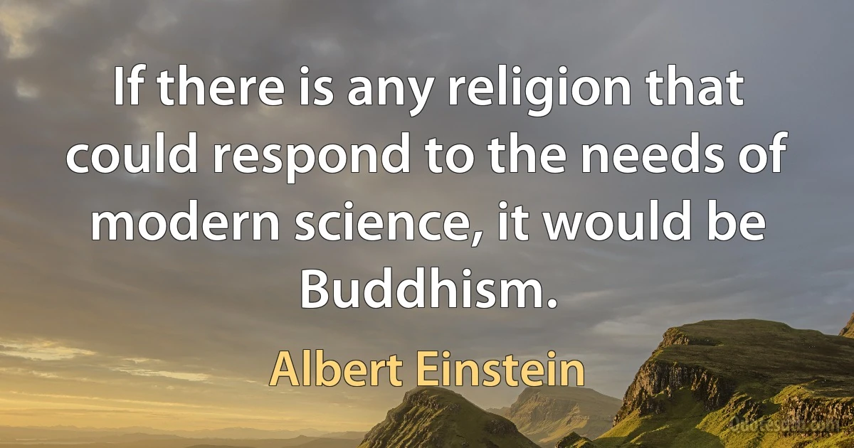 If there is any religion that could respond to the needs of modern science, it would be Buddhism. (Albert Einstein)