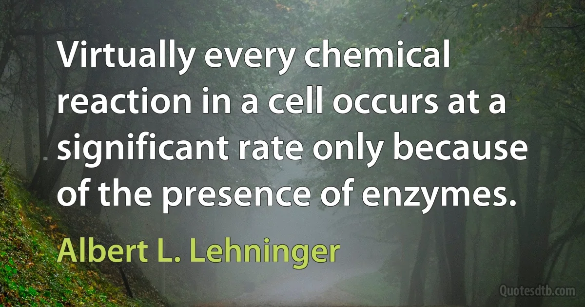 Virtually every chemical reaction in a cell occurs at a significant rate only because of the presence of enzymes. (Albert L. Lehninger)