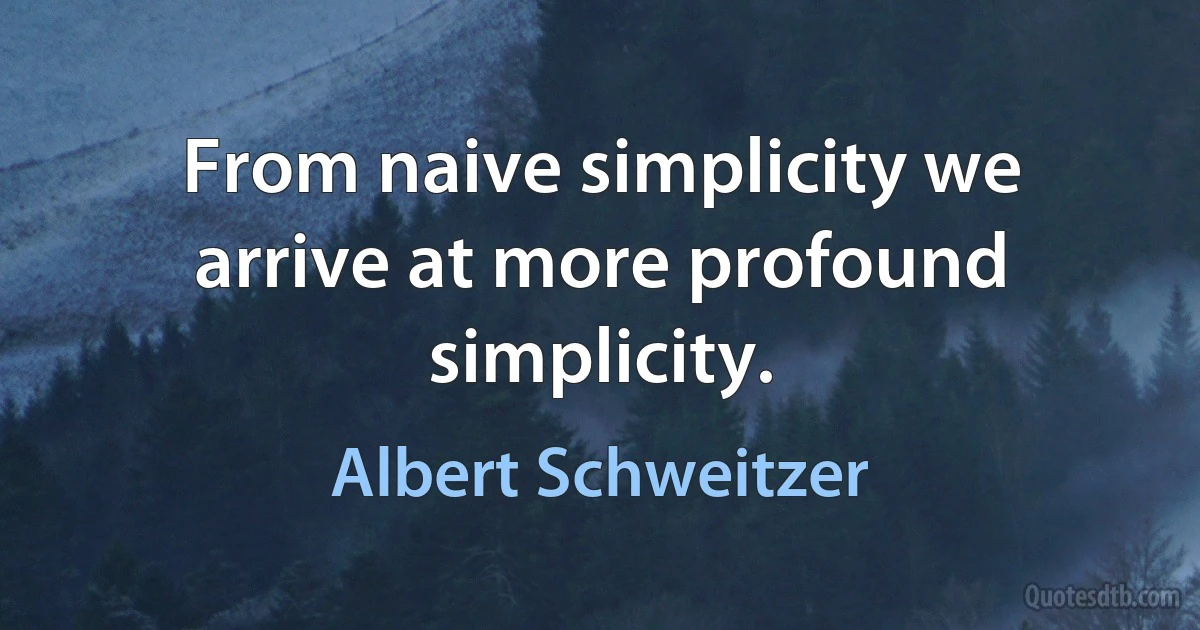 From naive simplicity we arrive at more profound simplicity. (Albert Schweitzer)