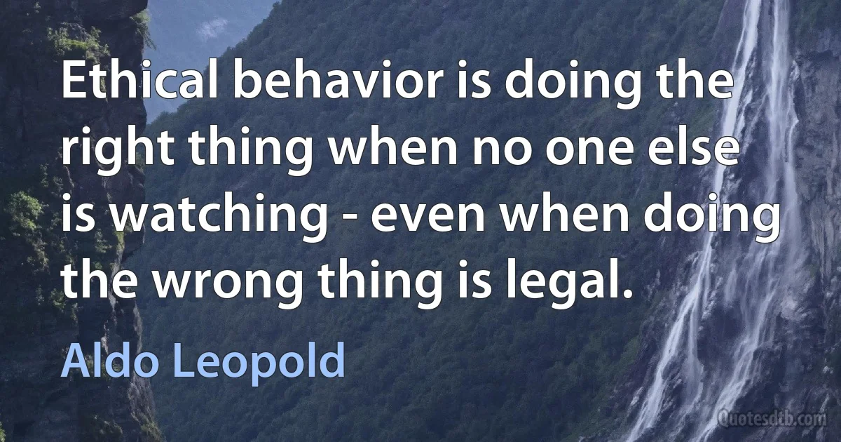 Ethical behavior is doing the right thing when no one else is watching - even when doing the wrong thing is legal. (Aldo Leopold)