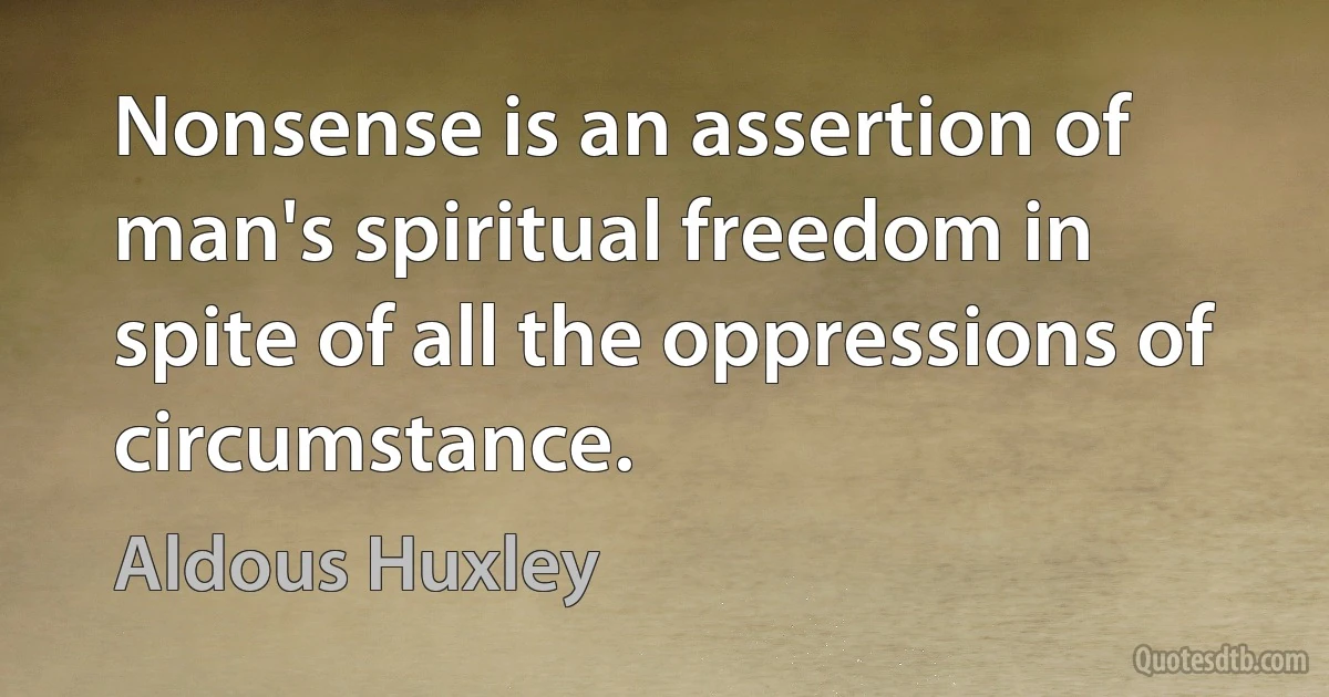 Nonsense is an assertion of man's spiritual freedom in spite of all the oppressions of circumstance. (Aldous Huxley)