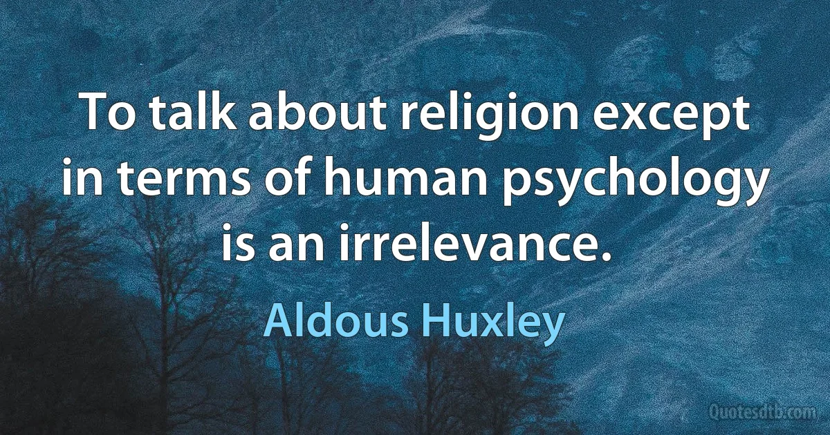 To talk about religion except in terms of human psychology is an irrelevance. (Aldous Huxley)