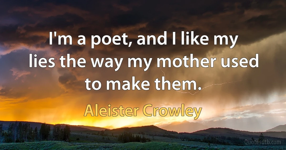 I'm a poet, and I like my lies the way my mother used to make them. (Aleister Crowley)