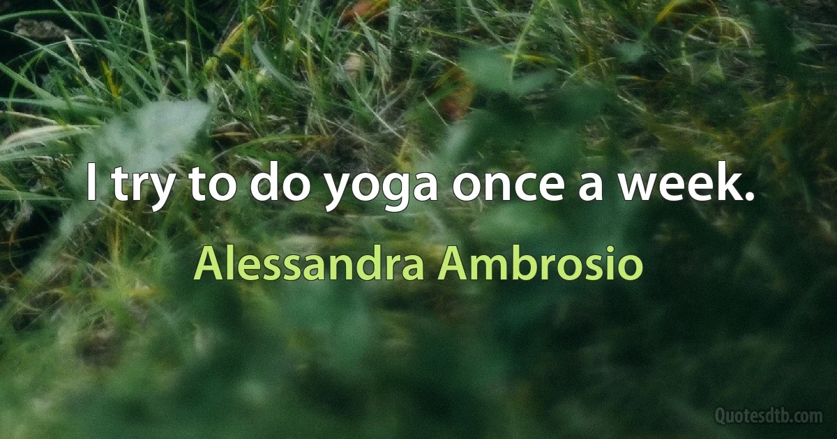 I try to do yoga once a week. (Alessandra Ambrosio)