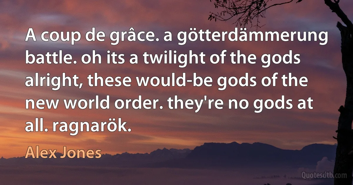 A coup de grâce. a götterdämmerung battle. oh its a twilight of the gods alright, these would-be gods of the new world order. they're no gods at all. ragnarök. (Alex Jones)