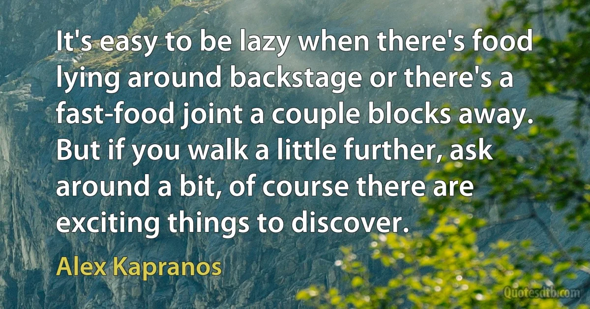 It's easy to be lazy when there's food lying around backstage or there's a fast-food joint a couple blocks away. But if you walk a little further, ask around a bit, of course there are exciting things to discover. (Alex Kapranos)