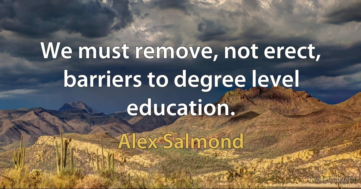 We must remove, not erect, barriers to degree level education. (Alex Salmond)