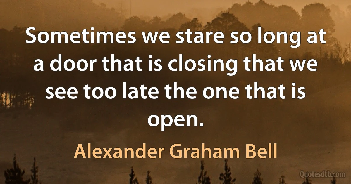 Sometimes we stare so long at a door that is closing that we see too late the one that is open. (Alexander Graham Bell)