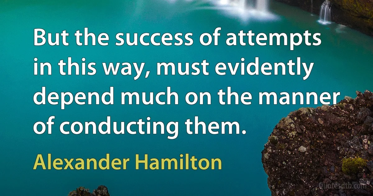 But the success of attempts in this way, must evidently depend much on the manner of conducting them. (Alexander Hamilton)