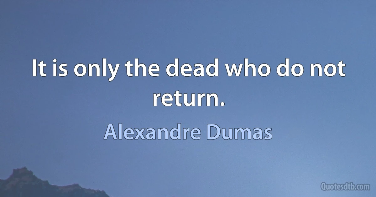 It is only the dead who do not return. (Alexandre Dumas)