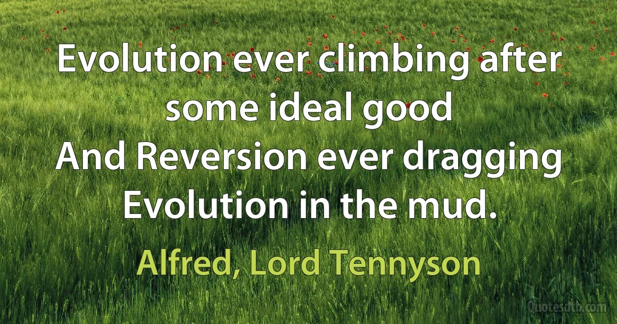 Evolution ever climbing after some ideal good
And Reversion ever dragging Evolution in the mud. (Alfred, Lord Tennyson)