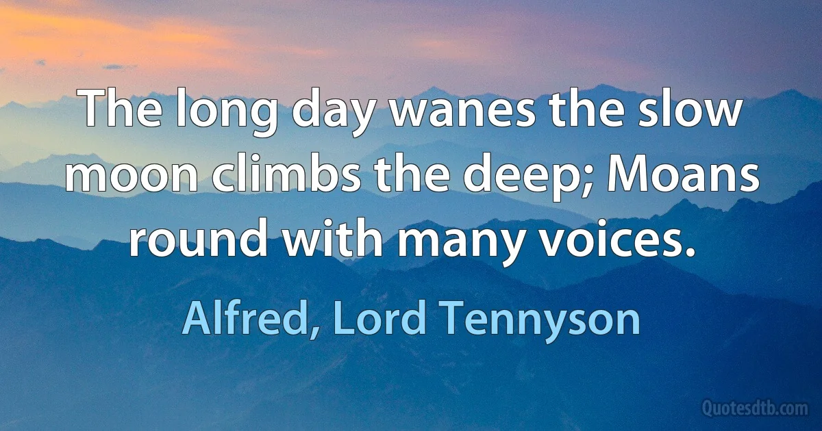 The long day wanes the slow moon climbs the deep; Moans round with many voices. (Alfred, Lord Tennyson)