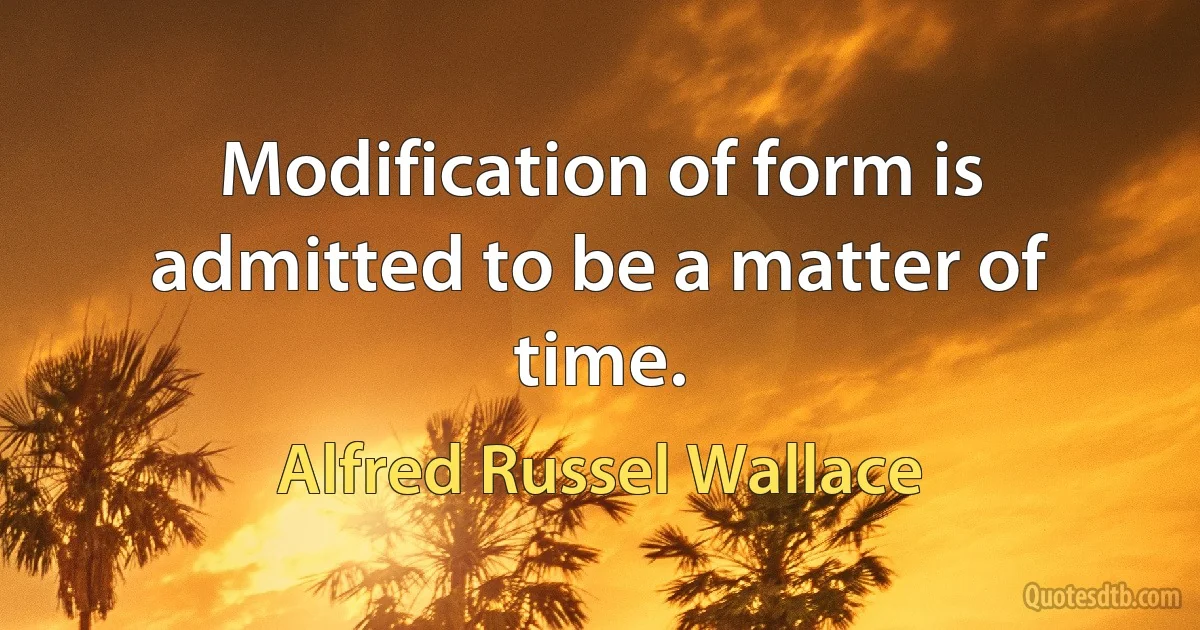 Modification of form is admitted to be a matter of time. (Alfred Russel Wallace)