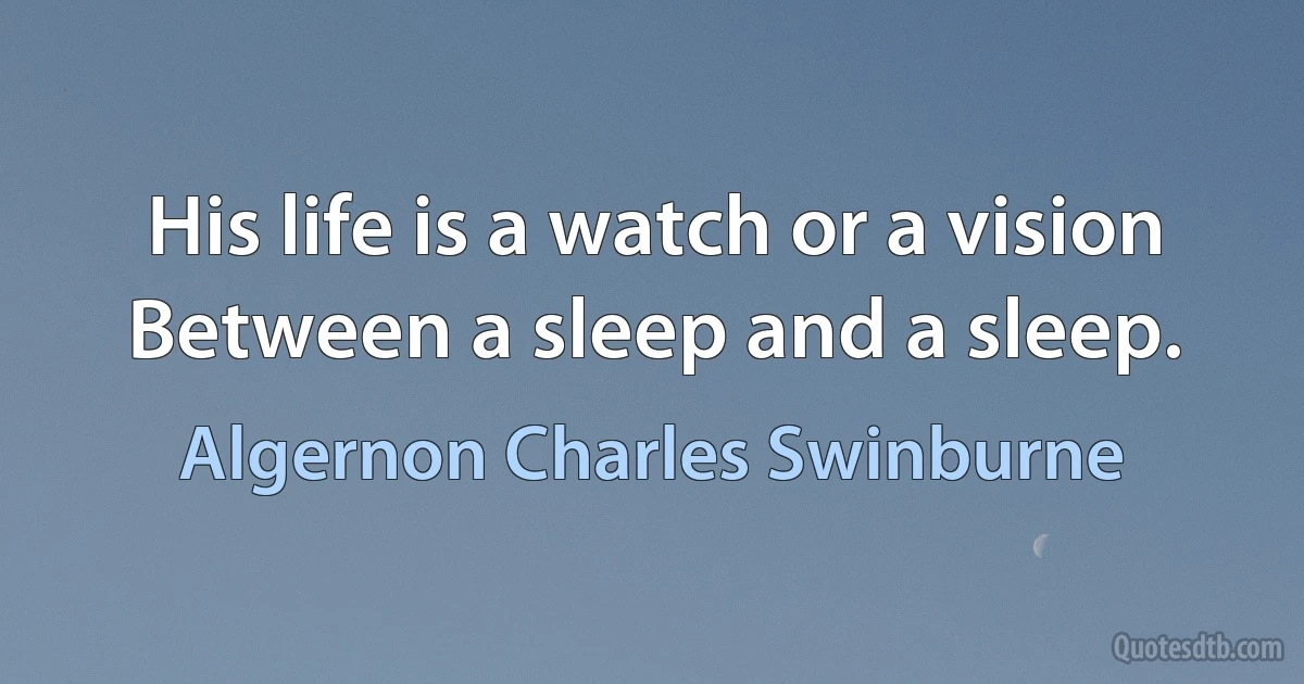 His life is a watch or a vision Between a sleep and a sleep. (Algernon Charles Swinburne)