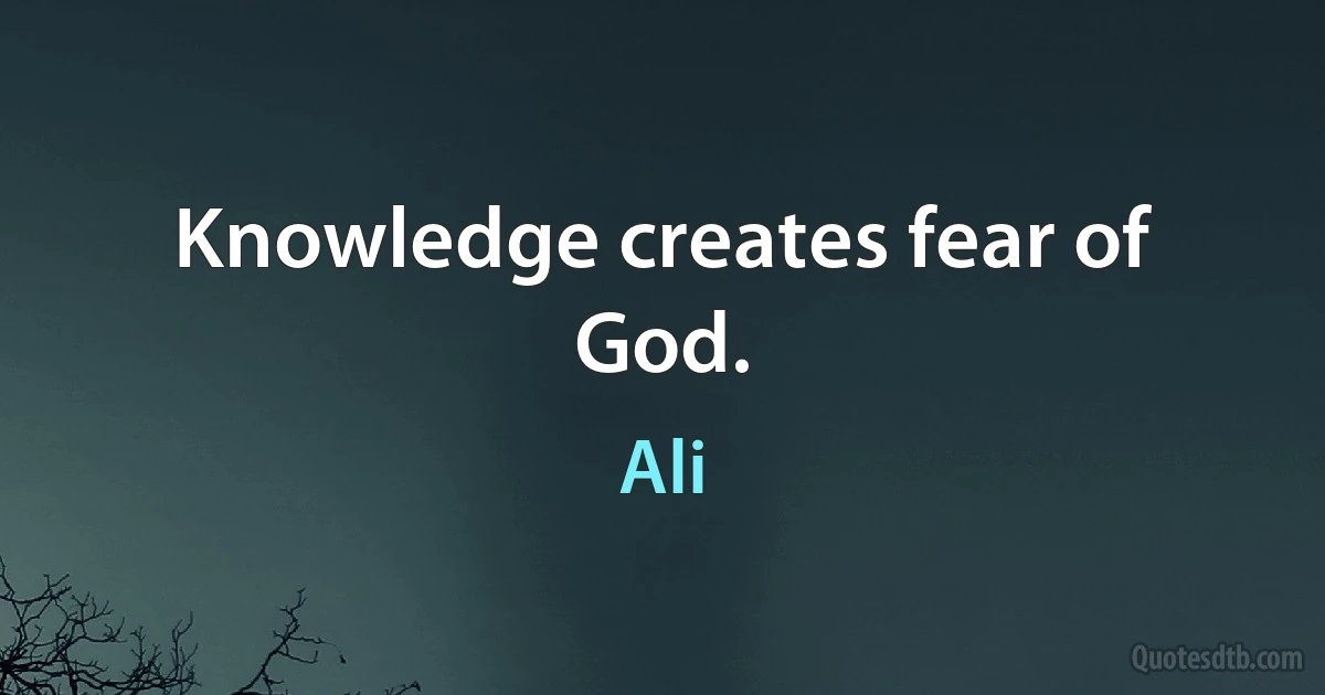 Knowledge creates fear of God. (Ali)