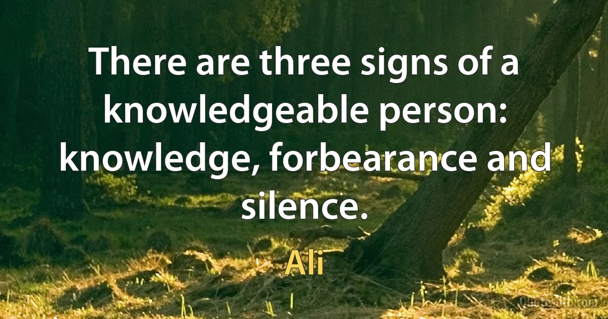 There are three signs of a knowledgeable person: knowledge, forbearance and silence. (Ali)