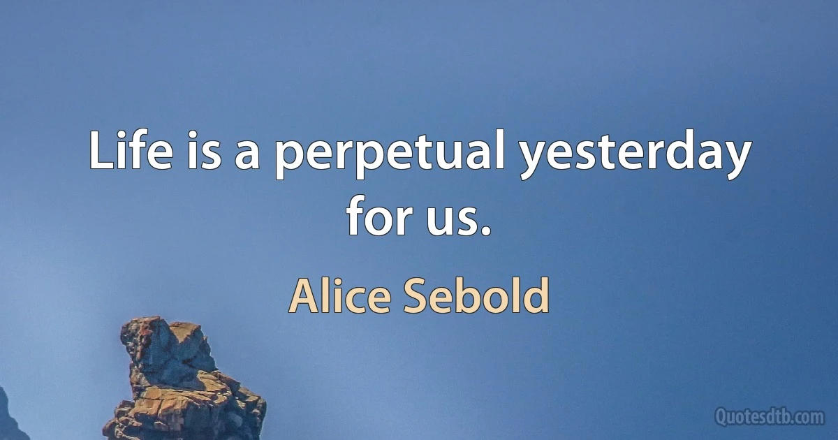 Life is a perpetual yesterday for us. (Alice Sebold)