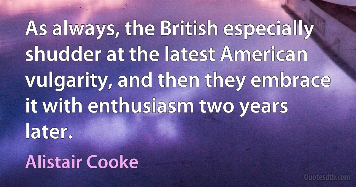 As always, the British especially shudder at the latest American vulgarity, and then they embrace it with enthusiasm two years later. (Alistair Cooke)