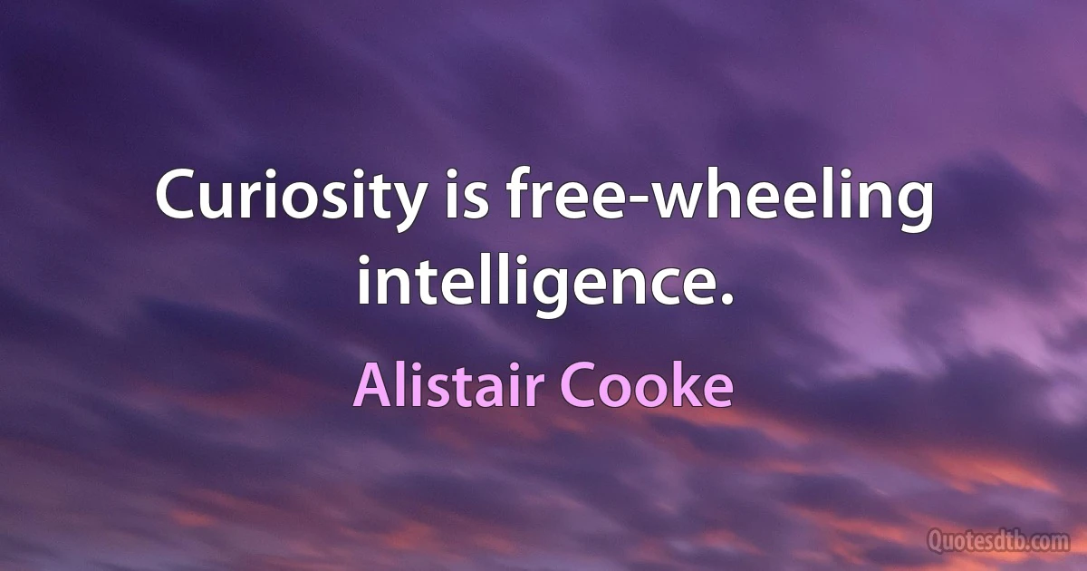 Curiosity is free-wheeling intelligence. (Alistair Cooke)