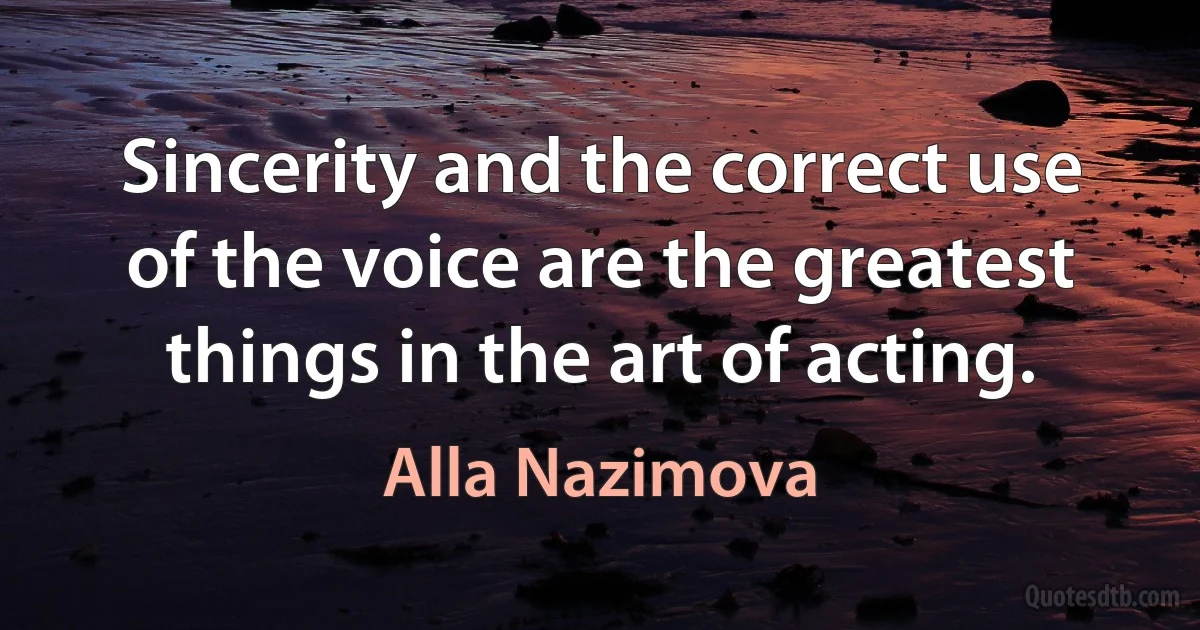 Sincerity and the correct use of the voice are the greatest things in the art of acting. (Alla Nazimova)