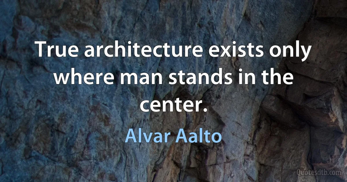 True architecture exists only where man stands in the center. (Alvar Aalto)