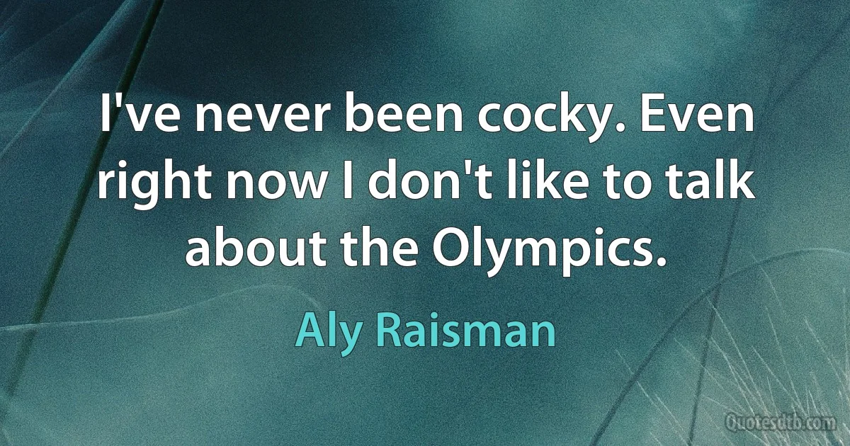 I've never been cocky. Even right now I don't like to talk about the Olympics. (Aly Raisman)