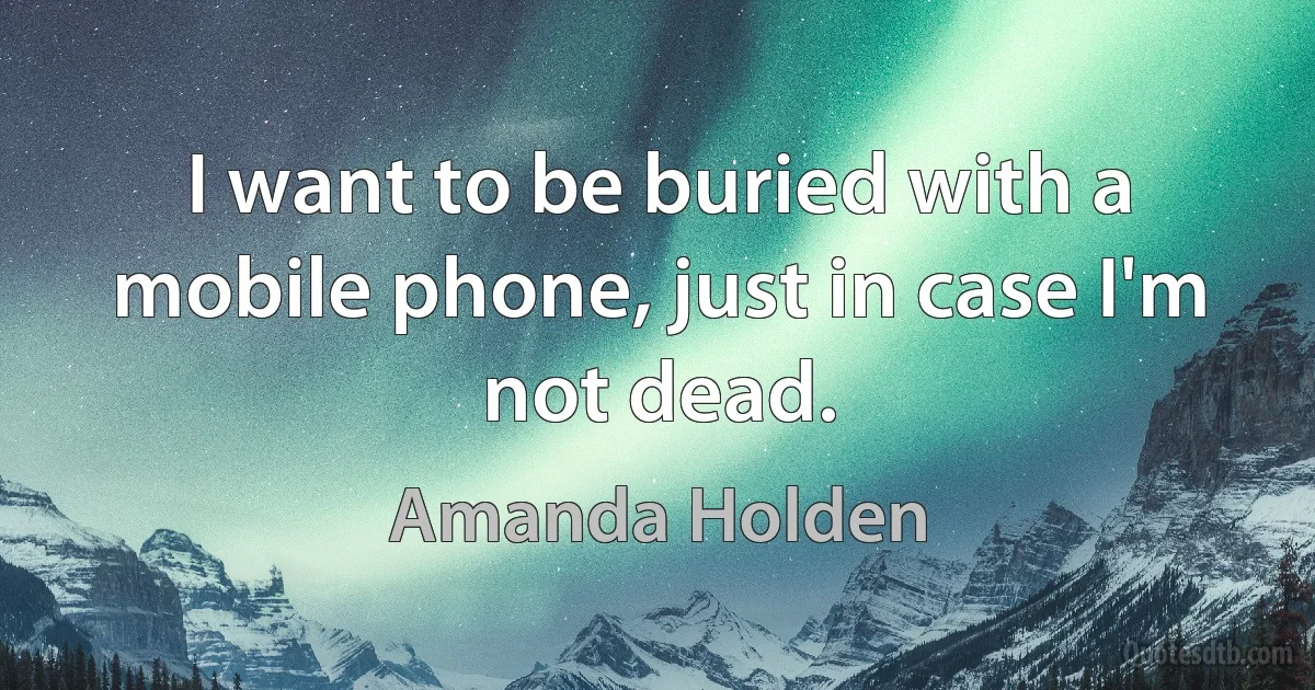 I want to be buried with a mobile phone, just in case I'm not dead. (Amanda Holden)