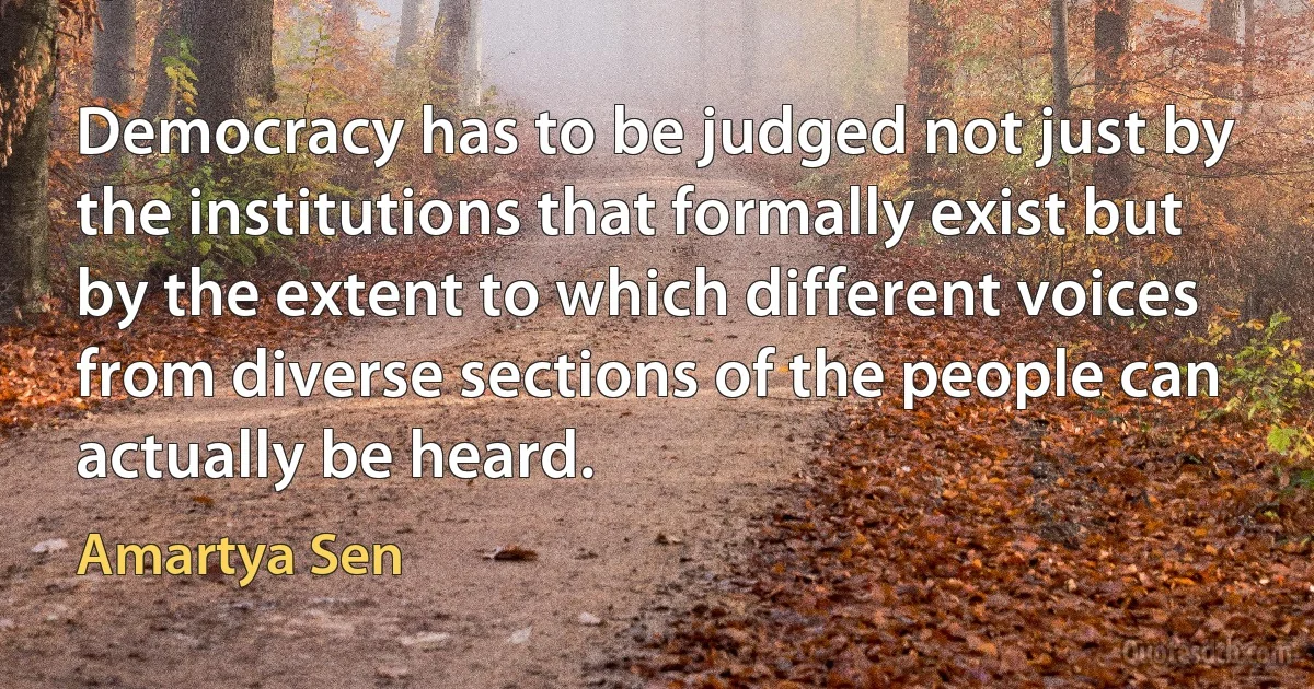 Democracy has to be judged not just by the institutions that formally exist but by the extent to which different voices from diverse sections of the people can actually be heard. (Amartya Sen)