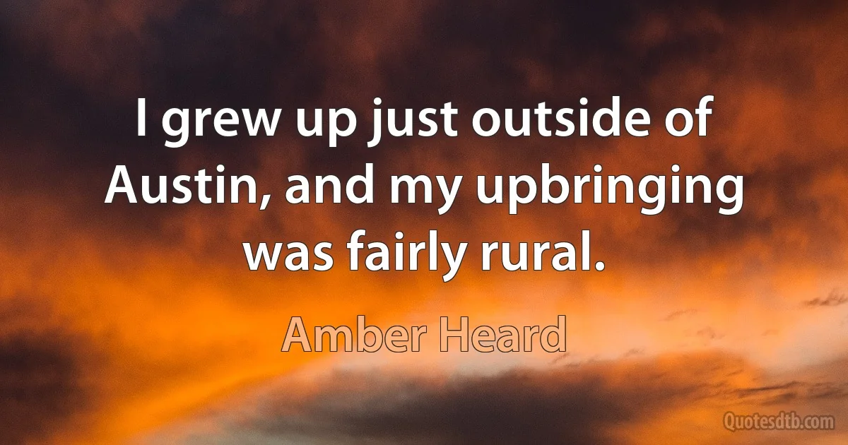 I grew up just outside of Austin, and my upbringing was fairly rural. (Amber Heard)