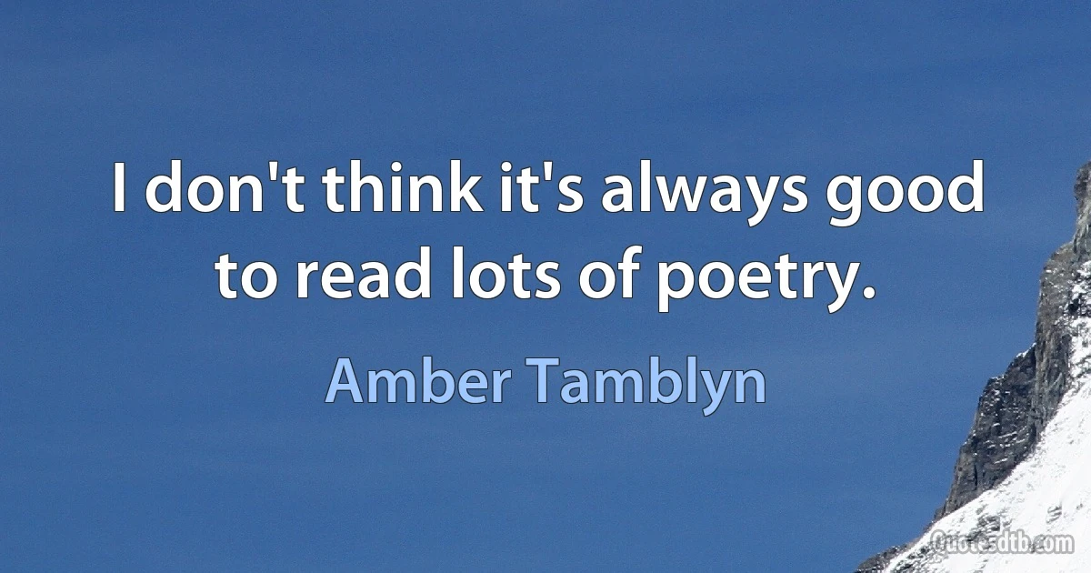 I don't think it's always good to read lots of poetry. (Amber Tamblyn)