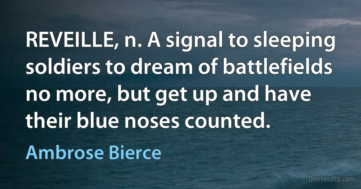 REVEILLE, n. A signal to sleeping soldiers to dream of battlefields no more, but get up and have their blue noses counted. (Ambrose Bierce)