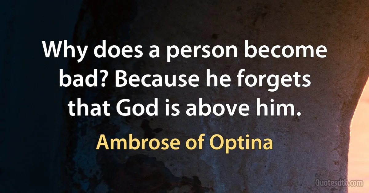 Why does a person become bad? Because he forgets that God is above him. (Ambrose of Optina)