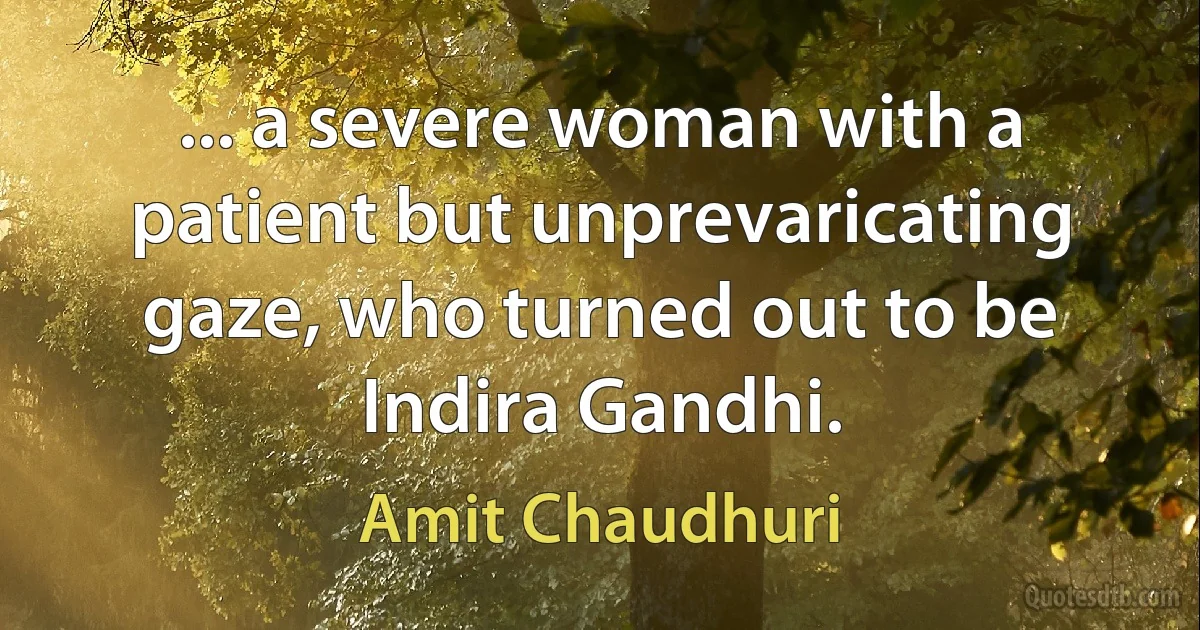 ... a severe woman with a patient but unprevaricating gaze, who turned out to be Indira Gandhi. (Amit Chaudhuri)