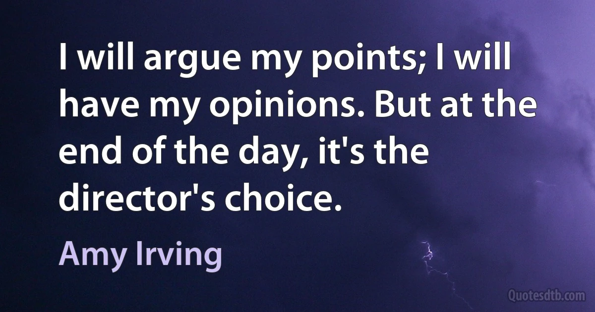 I will argue my points; I will have my opinions. But at the end of the day, it's the director's choice. (Amy Irving)