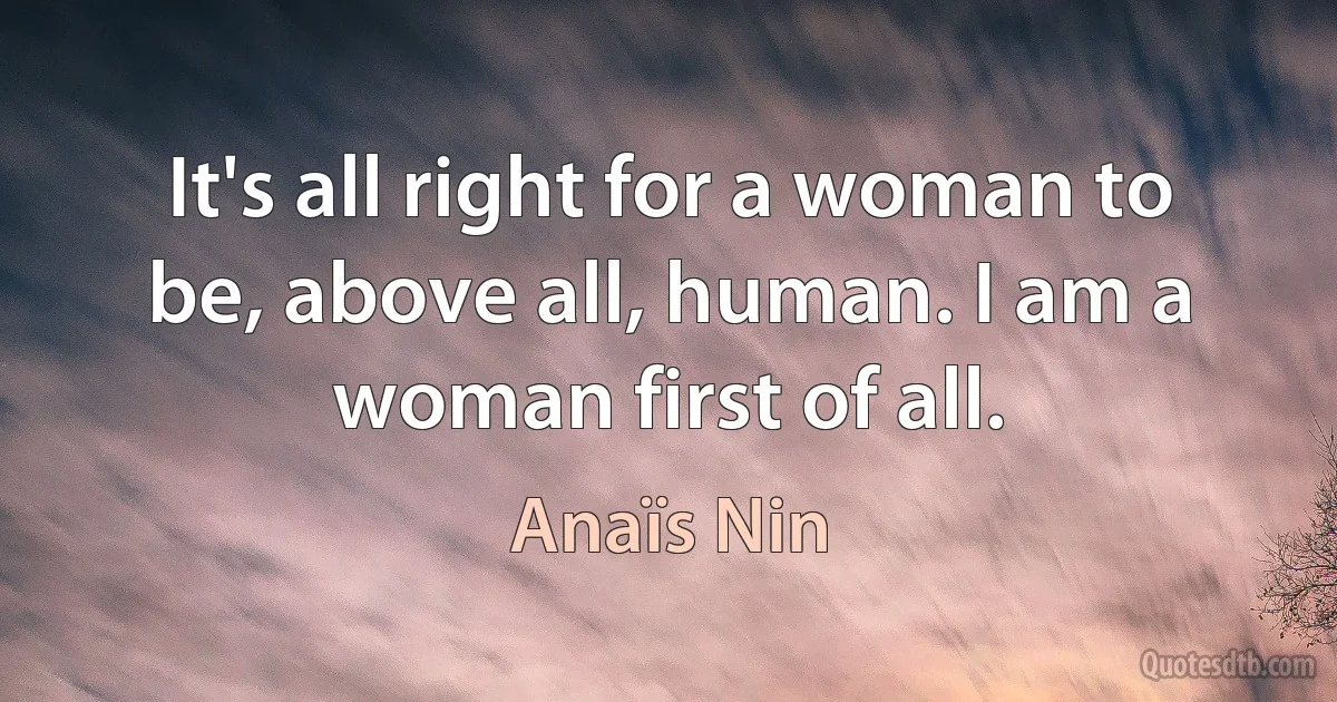 It's all right for a woman to be, above all, human. I am a woman first of all. (Anaïs Nin)