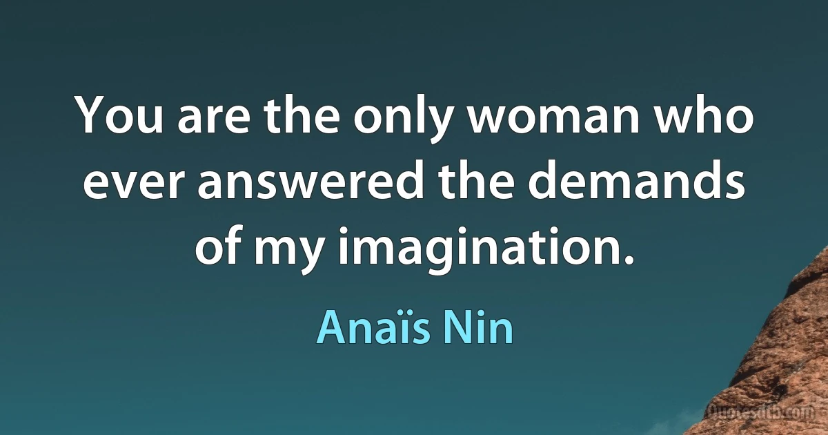 You are the only woman who ever answered the demands of my imagination. (Anaïs Nin)