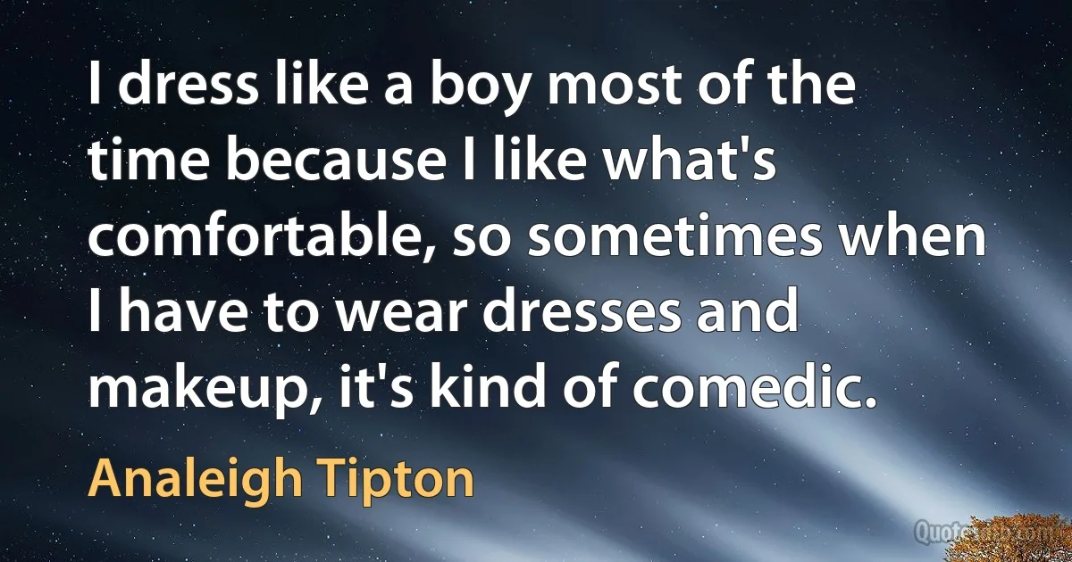 I dress like a boy most of the time because I like what's comfortable, so sometimes when I have to wear dresses and makeup, it's kind of comedic. (Analeigh Tipton)