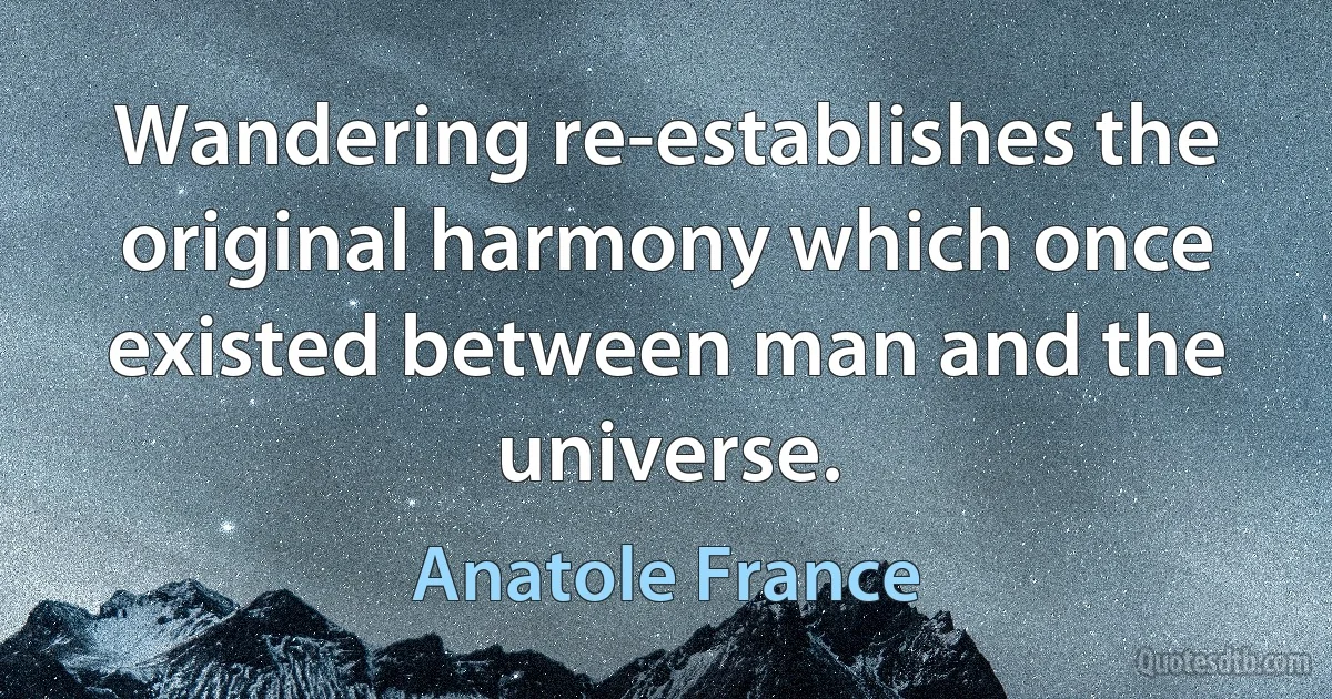 Wandering re-establishes the original harmony which once existed between man and the universe. (Anatole France)